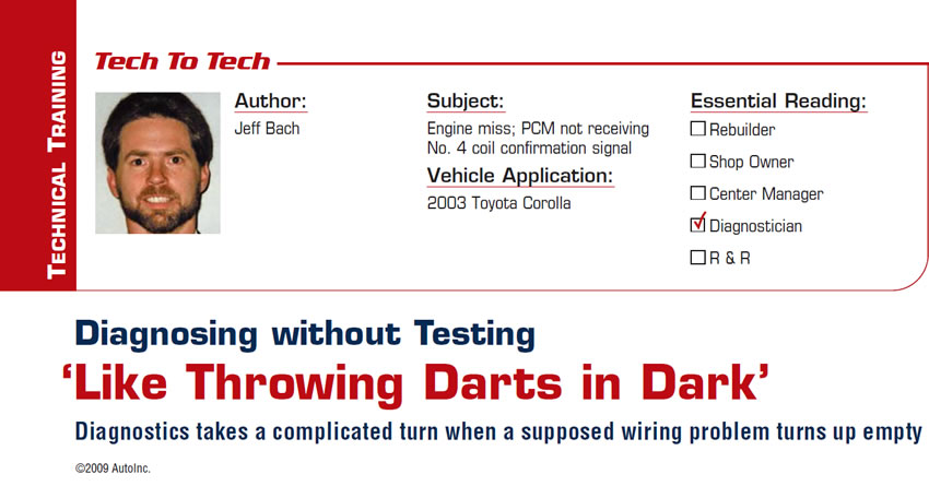 Diagnosing without Testing ‘Like Throwing Darts in Dark’

Tech to Tech

Subject: Engine miss; PCM not receiving No. 4 coil confirmation signal
Vehicle Application: 2003 Toyota Corolla
Essential Reading: Diagnostician
Author: Jeff Bach 