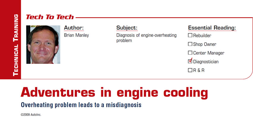 Adventures in engine cooling

Tech to Tech

Subject: Diagnosis of engine-overheating problem
Essential Reading: Diagnostician
Author: Brian Manley

Overheating problem leads to a misdiagnosis
