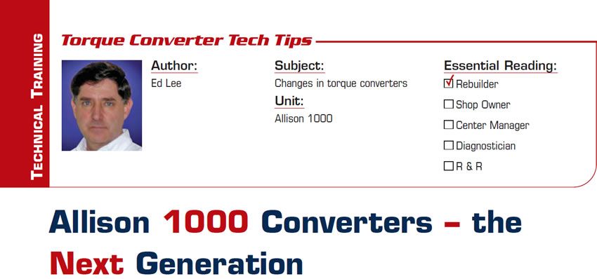 Allison 1000 Converters – the Next Generation 

Torque Converter Tech Tips

Subject: Changes in torque converters 
Unit: Allison 1000
Essential Reading: Rebuilder
Author: Ed Lee 