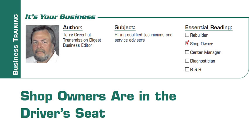 Shop Owners Are in the Driver’s Seat

It’s Your Business

Subject: Hiring qualified technicians and service advisers
Essential Reading: Shop Owner
Author: Terry Greenhut, Transmission Digest Business Editor