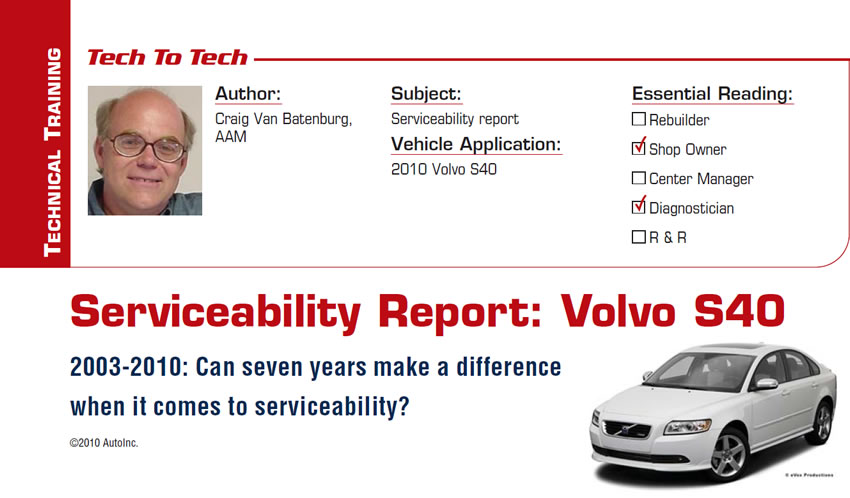 Serviceability Report: Volvo S40

Tech to Tech

Subject: Serviceability report
Vehicle Application: 2010 Volvo S40
Essential Reading: Shop Owner, Diagnostician
Author: Craig Van Batenburg, AAM 

2003-2010: Can seven years make a difference when it comes to serviceability? 