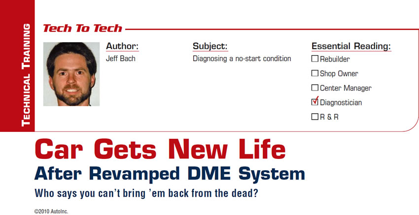 Car Gets New Life After Revamped DME System

Tech to Tech

Subject: Diagnosing a no-start condition
Essential Reading: Diagnostician
Author: Jeff Bach

Who says you can't bring ’em back from the dead?