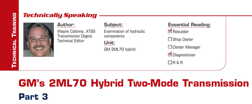 GM's 2ML70 Hybrid Two-Mode Transmission

Technically Speaking

Subject: Examination of hydraulic components
Unit: GM 2ML70 hybrid
Essential Reading: Rebuilder, Diagnostician
Author: Wayne Colonna, ATSG, Transmission Digest Technical Editor

Part 3