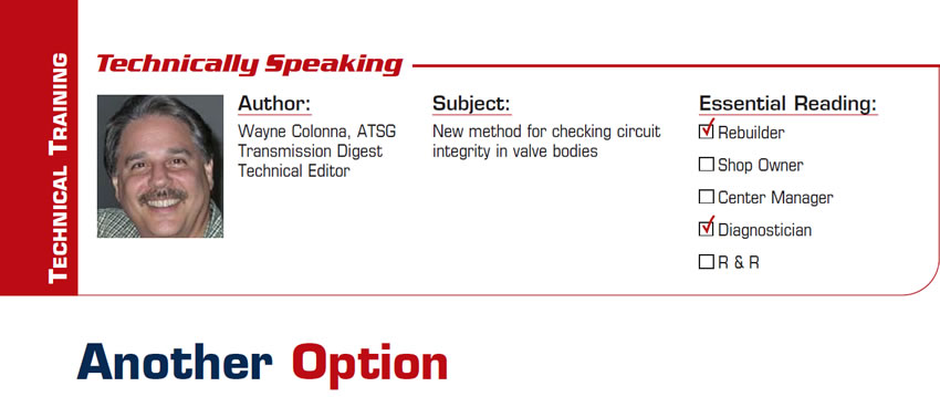 Another Option

Technically Speaking

Subject: New method for checking circuit integrity in valve bodies
Essential Reading: Rebuilder, Diagnostician
Author: Wayne Colonna, ATSG, Transmission Digest Technical Editor