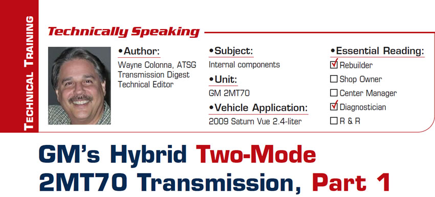 GM’s Hybrid Two-Mode 2MT70 Transmission, Part 1

Technically Speaking

Subject: Internal components
Unit: GM 2MT70
Vehicle Application: 2009 Saturn Vue 2.4-liter
Essential Reading: Rebuilder, Diagnostician
Author: Wayne Colonna, ATSG, Transmission Digest Technical Editor