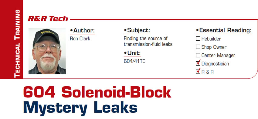 604 Solenoid-Block Mystery Leaks

R&R Tech

Subject: Finding the source of transmission-fluid leaks
Unit: 604/41TE
Essential Reading: Diagnostician, R & R
Author: Ron Clark