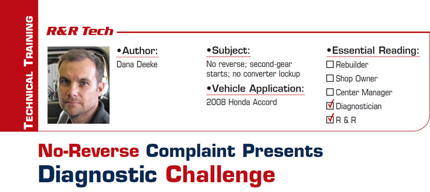 No-Reverse Complaint Presents Diagnostic Challenge

R&R Tech

Subject: No reverse; second-gear starts; no converter lockup
Vehicle Application: 2008 Honda Accord
Essential Reading: Diagnostician, R & R
Author: Dana Deeke