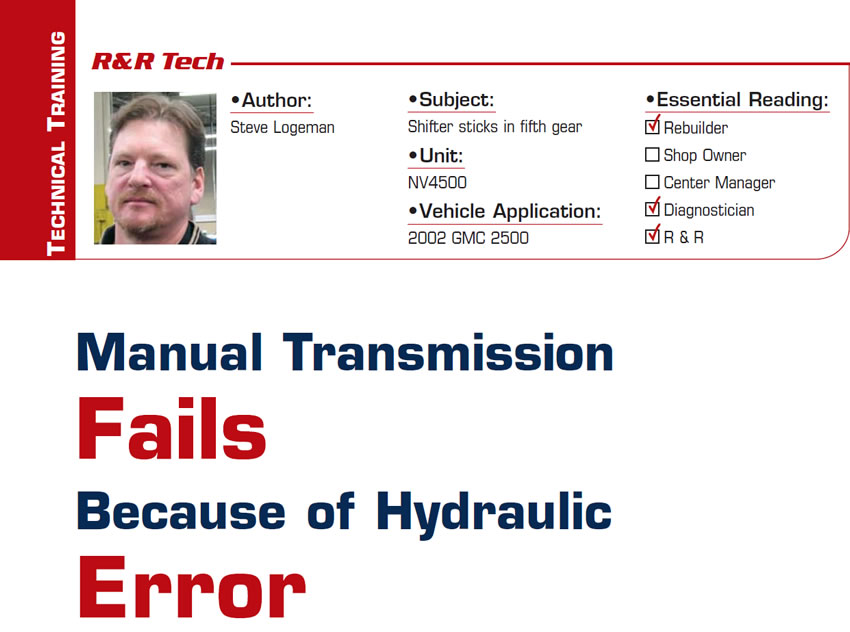 Manual Transmission Fails Because of Hydraulic Error

R&R Tech

Subject: Shifter sticks in fifth gear
Unit: NV4500
Vehicle Application: 2002 GMC 2500
Essential Reading: Rebuilder, Diagnostician, R & R
Author: Steve Logeman