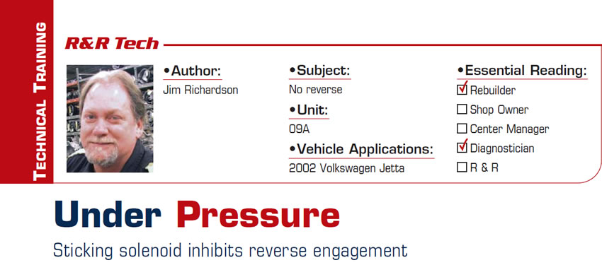 Under Pressure: Sticking solenoid inhibits reverse engagement

R&R Tech

Subject: No reverse
Unit: 09A
Vehicle Application: 2002 Volkswagen Jetta
Essential Reading: Rebuilder, Diagnostician
Author: Jim Richardson
