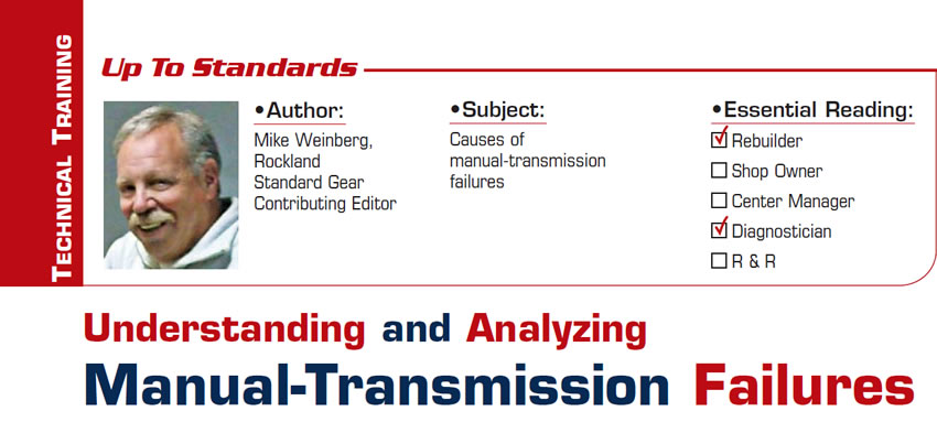 Understanding and Analyzing Manual-Transmission Failures

Up to Standards

Subject: Causes of manual-transmission failures
Essential Reading: Rebuilder
Author: Mike Weinberg, Rockland Standard Gear, Contributing Editor