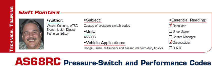 AS68RC Pressure-Switch and Performance Codes

Shift Pointers

Subject: Causes of pressure-switch codes
Unit: AS68RC
Vehicle Applications: Dodge, Isuzu, Mitsubishi and Nissan medium-duty trucks
Essential Reading: Rebuilder, Diagnostician
Author: Pete Luban, ATSG