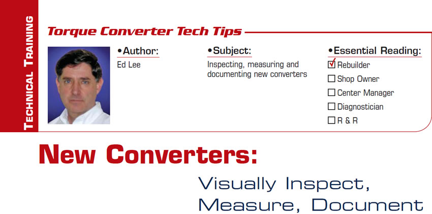 New Converters: Visually Inspect, Measure, Document

Torque Converter Tech Tips

Subject: Inspecting, measuring and documenting new converters
Essential Reading: Rebuilder, 
Author: Ed Lee