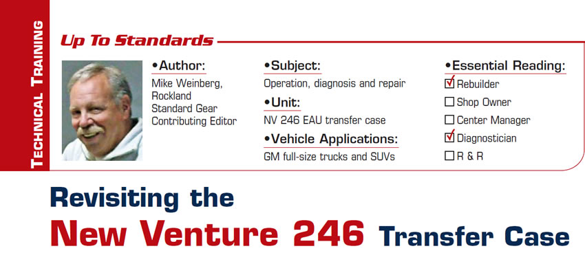 Revisiting the New Venture 246 Transfer Case

Up to Standards

Subject: Operation, diagnosis and repair
Unit: NV 246 EAU transfer case
Vehicle Applications: GM full-size trucks and SUVs
Essential Reading: Rebuilder, Diagnostician, R & R 
Author: Mike Weinberg, Rockland Standard Gear, Contributing Editor