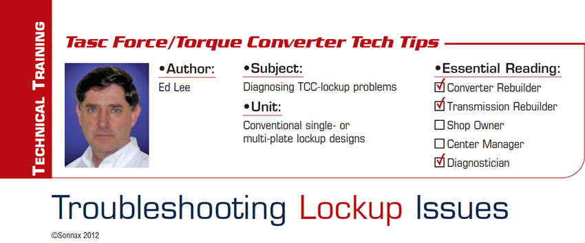 Troubleshooting Lockup Issues

TC Tech Tips/TASC Force Tips

Subject: Diagnosing TCC-lockup problems
Units: Conventional single- or multi-plate lockup designs
Essential Reading: Converter Rebuilder, Transmission Rebuilder, Diagnostician
Author: Ed Lee
