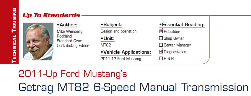 2011-Up Ford Mustang’s Getrag MT82 6-Speed Manual Transmission

Up to Standards

Subject: Design and operation
Unit: MT82
Vehicle Application: 2011-12 Ford Mustang
Essential Reading: Rebuilder, Diagnostician
Author: Mike Weinberg, Rockland Standard Gear, Contributing Editor