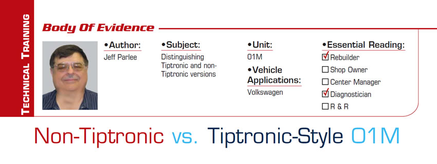 Non-Tiptronic vs. Tiptronic-Style 01M

Body of Evidence

Subject: Distinguishing Tiptronic and non-Tiptronic versions
Unit: 01M
Vehicle Application: Volkswagen
Essential Reading: Rebuilder, Diagnostician
Author: Jeff Parlee