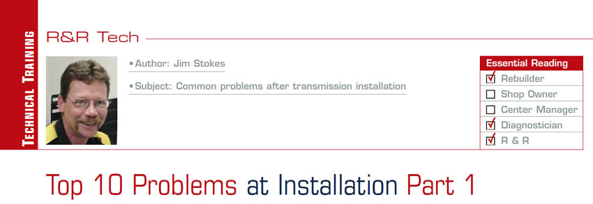 Top 10 Problems at Installation Part 1

R&R Tech

Subject: Common problems after transmission installation
Essential Reading: Rebuilder, Diagnostician, R & R
Author: Jim Stokes