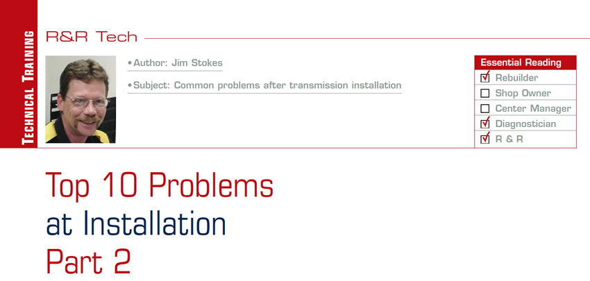 Top 10 Problems at Installation Part 2

R&R Tech

Subject: Common problems after transmission installation
Essential Reading: Rebuilder, Diagnostician, R & R
Author: Jim Stokes