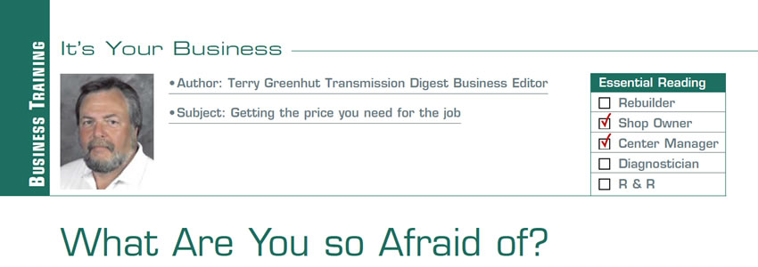 What Are You so Afraid of?

It’s Your Business

Subject: Getting the price you need for the job
Essential Reading: Shop Owner, Center Manager
Author: Terry Greenhut, Transmission Digest Business Editor