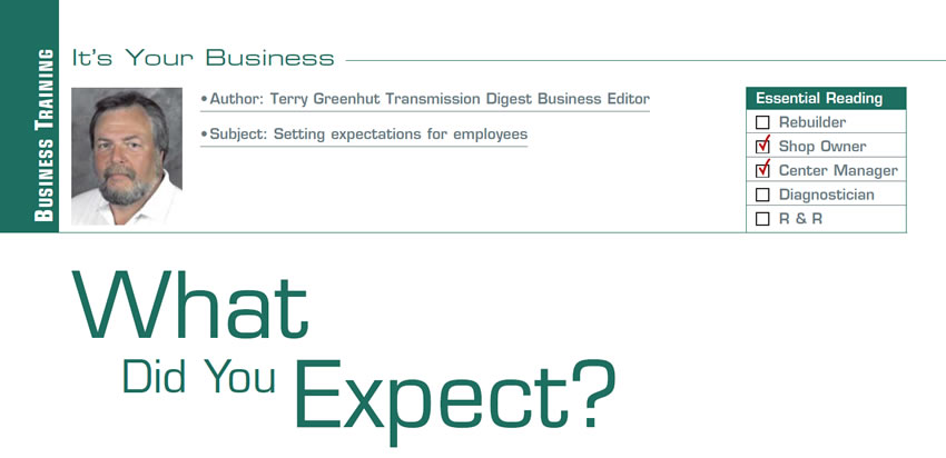 What Did You Expect?

It’s Your Business

Subject: Setting expectations for employees
Essential Reading: Shop Owner, Center Manager
Author: Terry Greenhut, Transmission Digest Business Editor