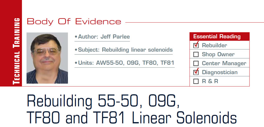 Rebuilding 55-50, 09G, TF80 and TF81 Linear Solenoids 

Body of Evidence

Subject: Rebuilding linear solenoids
Units: AW55-50, 09G, TF80, TF81
Essential Reading: Rebuilder, Diagnostician
Author: Jeff Parlee