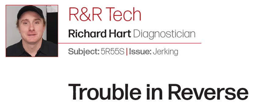 Trouble in Reverse

R&R Tech

Subject: 5R55S
Issue: Jerking
Author: Richard Hart Diagnostician