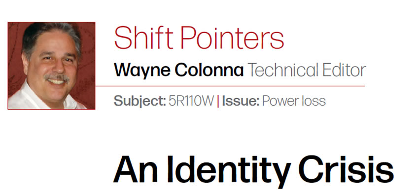 An Identity Crisis

Shift Pointers

Subject: 5R110W 
Issue: Power loss
Wayne Colonna: Technical Editor