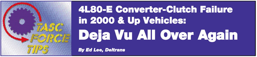 4L80 E Converter-Clutch Failure in 2000 & Up Vehicles

TASC Force Tips

Author: Ed Lee, Deltrans

Deja Vu All Over Again