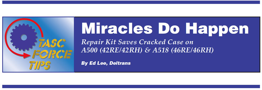 Miracles Do Happen

TASC Force Tips

Author: Ed Lee, Deltrans

Repair Kit Saves Cracked Case on A500 (42RE/42RH) & A518 (46RE/46RH)