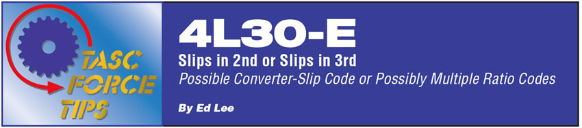 4L30-E: Slips in 2nd or Slips in 3rd 

TASC Force Tips

Author: Ed Lee

Possible Converter-Slip Code or Possibly Multiple Ratio Codes