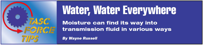 Water, Water Everywhere

TASC Force Tips

Author: Wayne Russell

Moisture can find its way into transmission fluid in various ways 