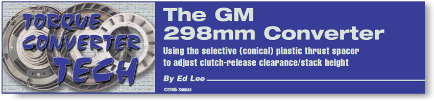 The GM 298mm Converter 

Torque Converter Tech

Author: Ed Lee

Using the selective (conical) plastic thrust spacer to adjust clutch-release clearance/stack height