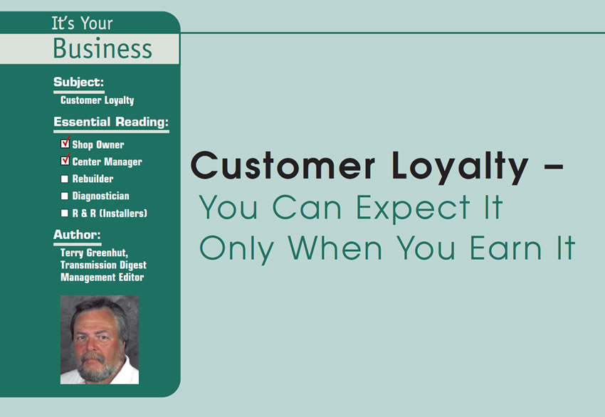 Customer Loyalty – You Can Expect It Only When You Earn It 

It’s Your Business

Subject: Customer Loyalty
Essential Reading: Shop Owner, Center Manager
Author: Terry Greenhut, Transmission Digest Management Editor