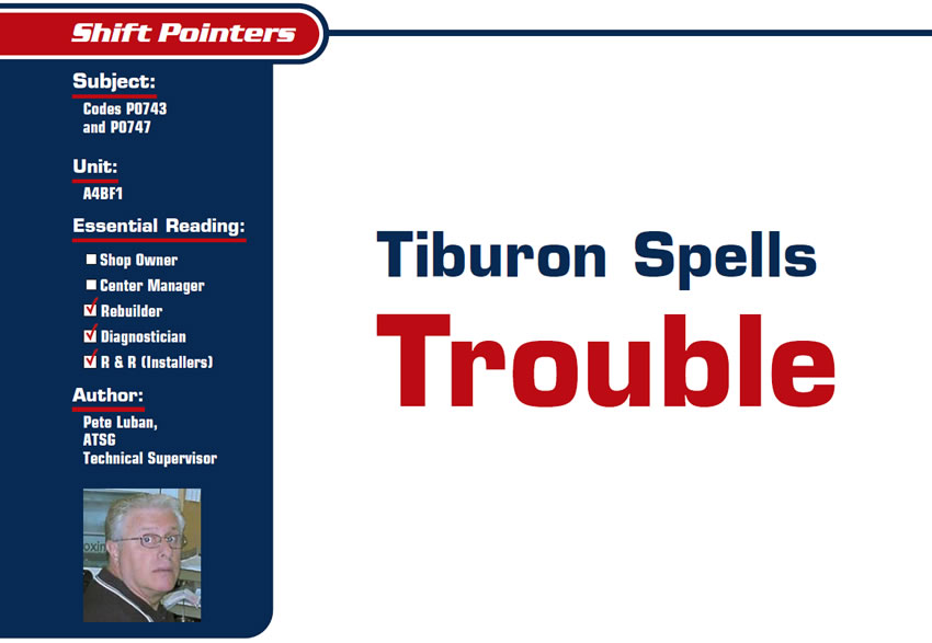 Tiburon Spells Trouble

Shift Pointers

Subject: Codes P0743 and P0747
Unit: A4BF1
Essential Reading: Rebuilder, Diagnostician, R & R
Author: Pete Luban, ATSG Technical Supervisor