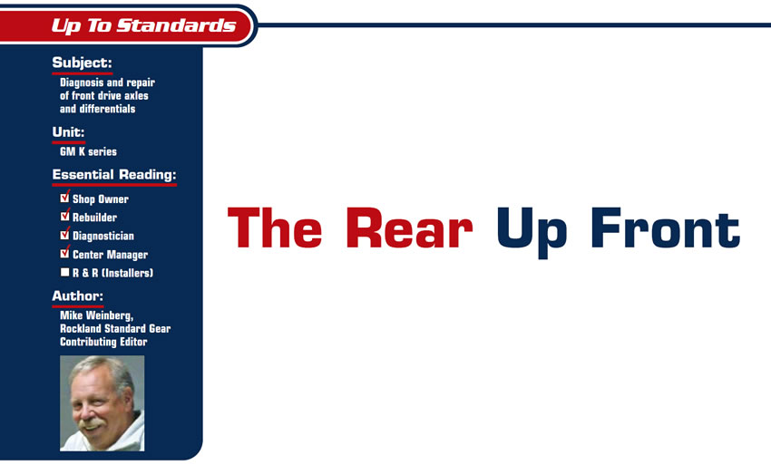 The Rear Up Front

Up to Standards

Subject: Diagnosis and repair of front drive axles and differentials
Unit: GM K series 
Essential Reading: Shop Owner, Rebuilder, Diagnostician
Author: Mike Weinberg, Rockland Standard Gear, Contributing Editor