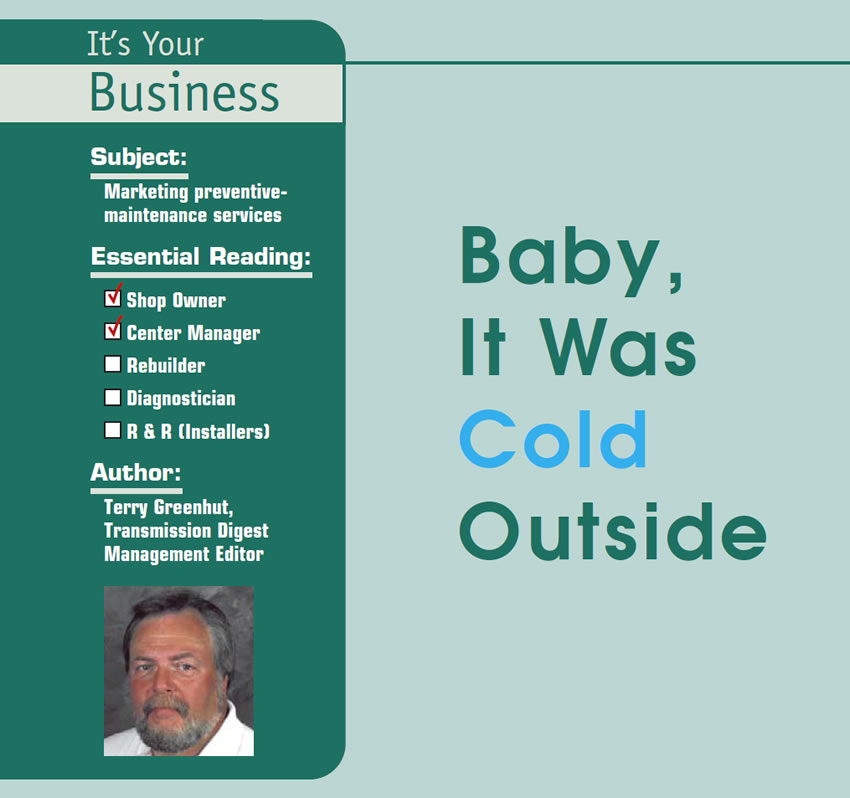 Baby, It Was Cold Outside 

It’s Your Business

Subject: Marketing preventive-maintenance services
Essential Reading: Shop Owner, Center Manager
Author: Terry Greenhut, Transmission Digest Management Editor