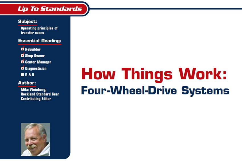 How Things Work: Four-Wheel-Drive Systems

Up To Standards

Subject: Operating principles of transfer cases
Essential Reading: Rebuilder, Shop Owner, Center Manager, Diagnostician
Author: Mike Weinberg, Rockland Standard Gear Contributing Editor