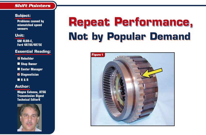 Repeat Performance, Not by Popular Demand

Shift Pointers

Subject: Problems caused by mismatched speed sensors
Unit: GM 4L80-E, Ford 4R70E/4R75E 
Essential Reading: Rebuilder, Diagnostician
Author: Wayne Colonna, ATSG, Transmission Digest Technical Editor