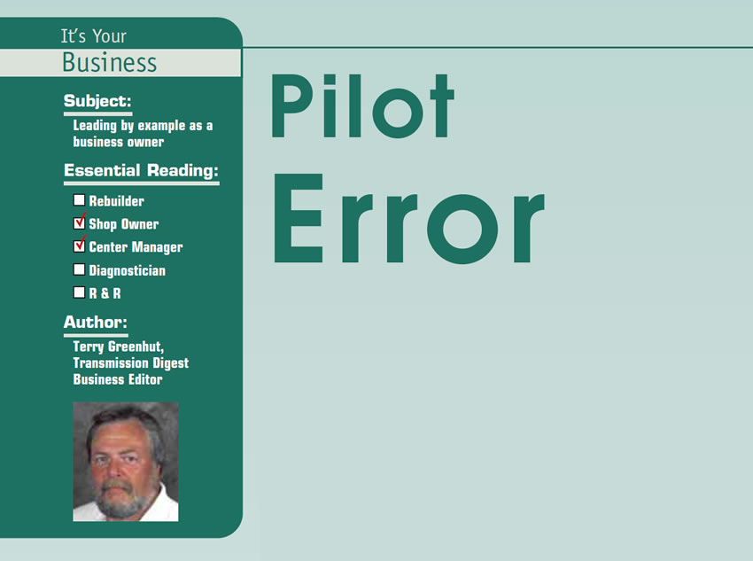 Pilot Error 

It’s Your Business

Subject: Leading by example as a business owner
Essential Reading: Shop Owner
Author: Terry Greenhut, Transmission Digest Business Editor