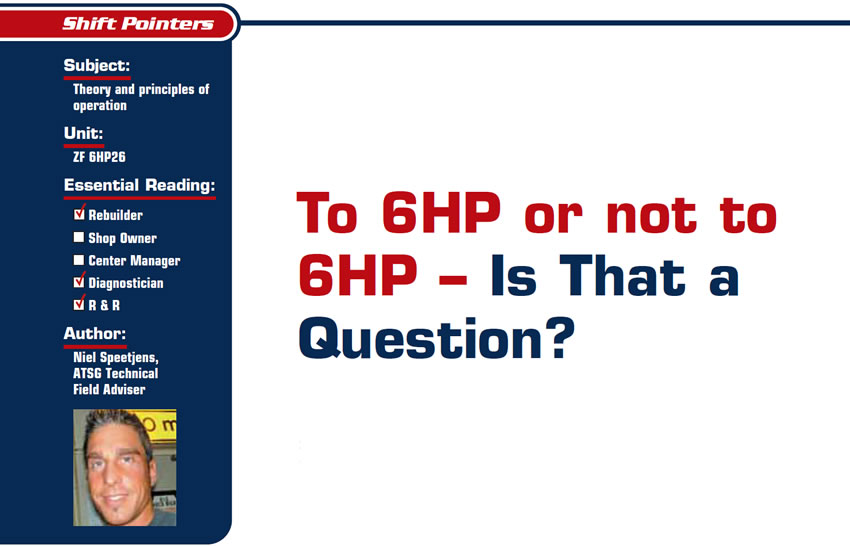 To 6HP or not to 6HP – Is That a Question?

Shift Pointers

Subject: Theory and principles of operation
Unit: ZF 6HP
Essential Reading: Rebuilder, Diagnostician, R & R
Author: Niel Speetjens, ATSG, Technical Field Adviser
