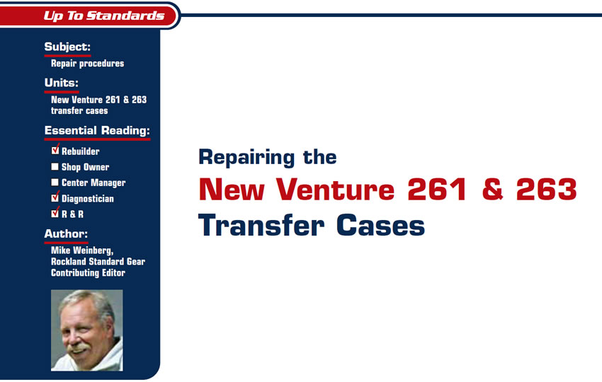 Repairing the New Venture 261 & 263 Transfer Cases

Up to Standards

Subject: Repair procedures
Units: New Venture 261 & 263 transfer cases
Essential Reading: Rebuilder, Diagnostician, R & R
Author: Mike Weinberg, Rockland Standard Gear, Contributing Editor