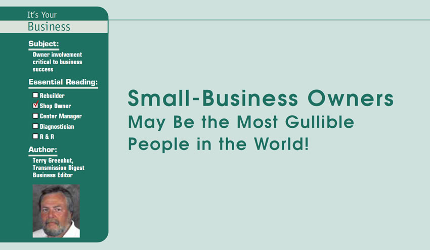 Small-Business Owners May Be the Most Gullible People in the World!

It’s Your Business

Subject: Owner involvement critical to business success
Essential Reading: Shop Owner
Author: Terry Greenhut, Transmission Digest Business Editor