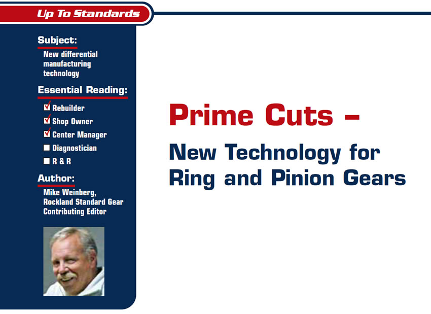 Prime Cuts – New Technology for Ring and Pinion Gears

Up to Standards

Subject: New differential manufacturing technology
Essential Reading: Shop Owner, Center Manager, Rebuilder
Author: Mike Weinberg, Rockland Standard Gear, Contributing Editor