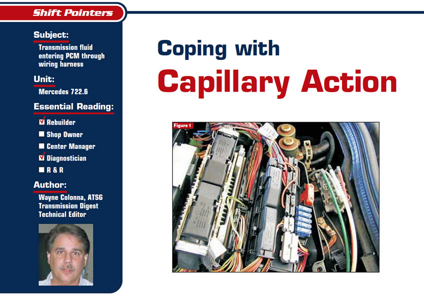 Coping with Capillary Action

Shift Pointers

Subject: Transmission fluid entering PCM through wiring harness
Unit: Mercedes 722.6
Essential Reading: Rebuilder, Diagnostician
Author: Wayne Colonna, ATSG, Transmission Digest Technical Editor