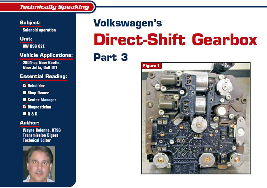 Volkswagen’s Direct-Shift Gearbox Part 3

Technically Speaking

Subject: Solenoid operation
Unit: VW DSG 02E
Essential Reading: Rebuilder, Diagnostician
Author: Wayne Colonna, ATSG, Transmission Digest Technical Editor