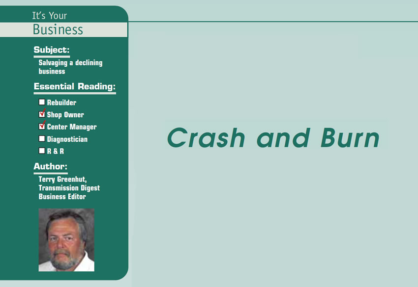 Crash and Burn 

It’s Your Business

Subject: Salvaging a declining business
Essential Reading: Shop Owner, Center Manager
Author: Terry Greenhut, Transmission Digest Business Editor