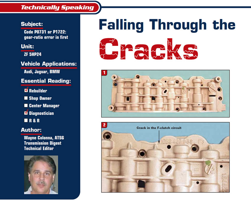 Falling Through the Cracks

Technically Speaking

Subject: Code P0731 or P1722: gear-ratio error in first
Unit: ZF 5HP24
Vehicle Applications: Audi, Jaguar, BMW
Essential Reading: Rebuilder, Diagnostician
Author: Wayne Colonna, ATSG, Transmission Digest Technical Editor