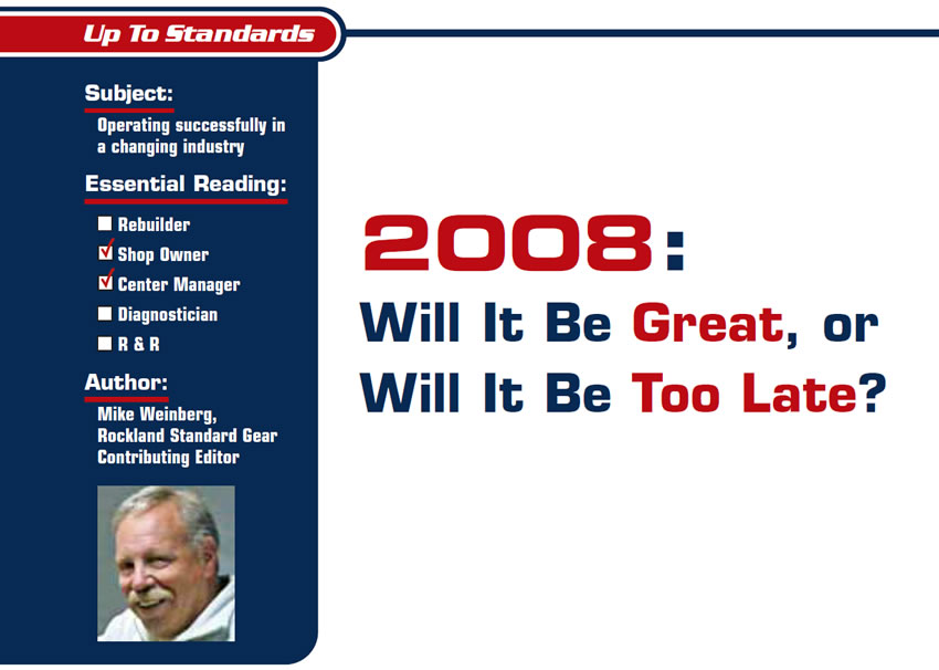 2008: Will It Be Great, or Will It Be Too Late?

Up to Standards

Subject: Operating successfully in a changing industry
Essential Reading: Shop Owner, Center Manager
Author: Mike Weinberg, Rockland Standard Gear, Contributing Editor
